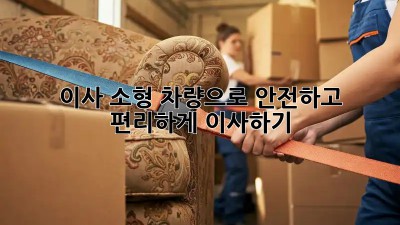 이사 소형 차량으로 안전하고 편리하게 이사하기