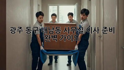 광주 동구 내남동 사무실 이사 준비 완벽 가이드